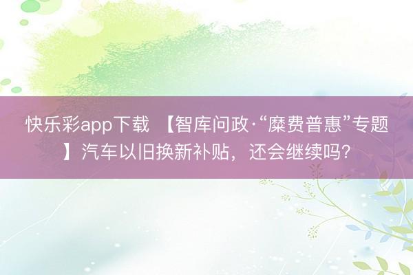 快乐彩app下载 【智库问政·“糜费普惠”专题】汽车以旧换新