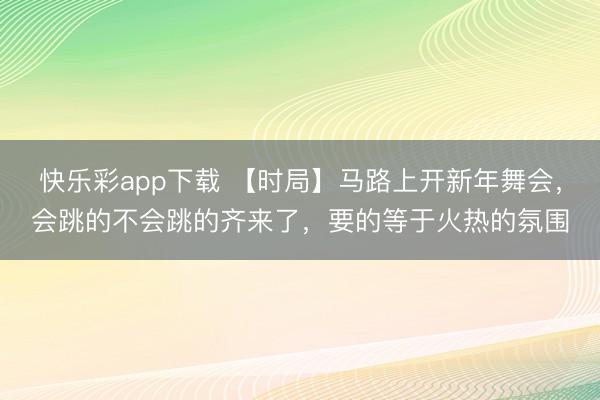 快乐彩app下载 【时局】马路上开新年舞会，会跳的不会跳的齐