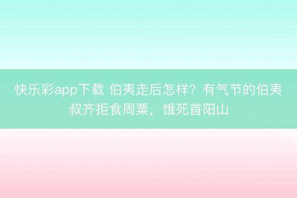快乐彩app下载 伯夷走后怎样？有气节的伯夷叔齐拒食周粟，饿