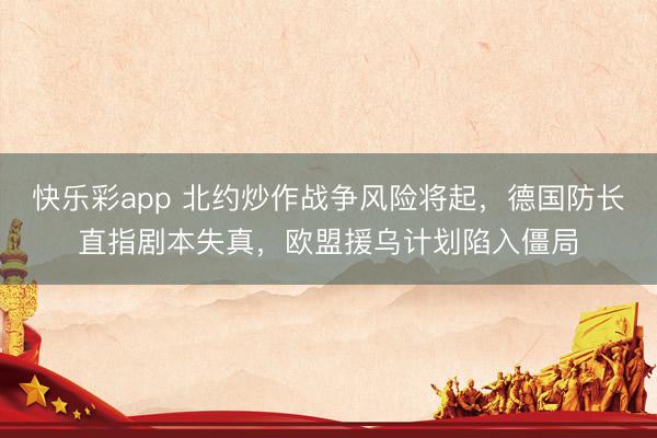 快乐彩app 北约炒作战争风险将起，德国防长直指剧本失真，欧