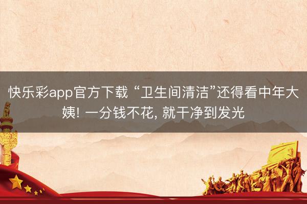 快乐彩app官方下载 “卫生间清洁”还得看中年大姨! 一分钱