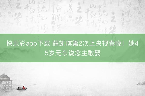 快乐彩app下载 薛凯琪第2次上央视春晚！她45岁无东说念主敢娶