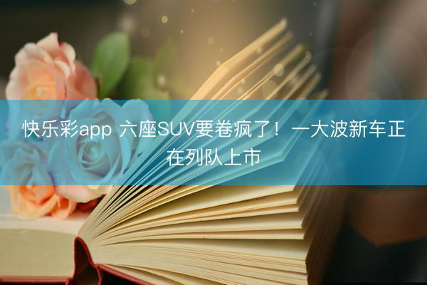 快乐彩app 六座SUV要卷疯了！一大波新车正在列队上市