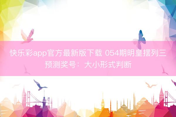 快乐彩app官方最新版下载 054期明皇摆列三预测奖号：大小形式判断