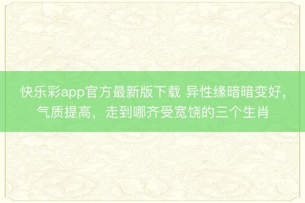 快乐彩app官方最新版下载 异性缘暗暗变好，气质提高，走到哪齐受宽饶的三个生肖