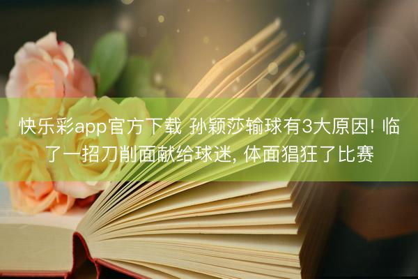 快乐彩app官方下载 孙颖莎输球有3大原因! 临了一招刀削面献给球迷, 体面猖狂了比赛