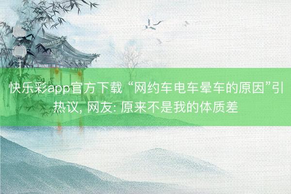 快乐彩app官方下载 “网约车电车晕车的原因”引热议, 网友: 原来不是我的体质差