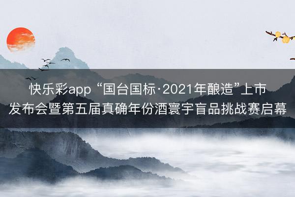 快乐彩app “国台国标·2021年酿造”上市发布会暨第五届真确年份酒寰宇盲品挑战赛启幕