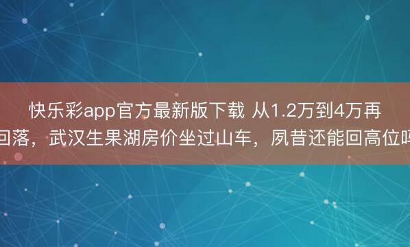 快乐彩app官方最新版下载 从1.2万到4万再回落，武汉生果湖房价坐过山车，夙昔还能回高位吗