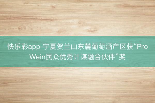 快乐彩app 宁夏贺兰山东麓葡萄酒产区获“ProWein民众优秀计谋融合伙伴”奖