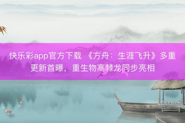 快乐彩app官方下载 《方舟：生涯飞升》多重更新首曝，重生物高棘龙同步亮相