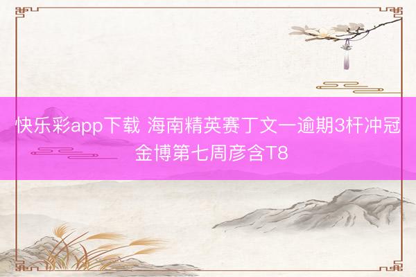 快乐彩app下载 海南精英赛丁文一逾期3杆冲冠 金博第七周彦含T8