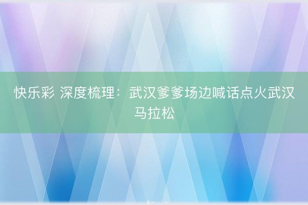 快乐彩 深度梳理：武汉爹爹场边喊话点火武汉马拉松