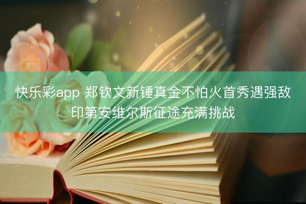 快乐彩app 郑钦文新锤真金不怕火首秀遇强敌印第安维尔斯征途充满挑战