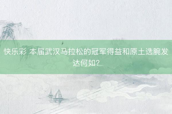 快乐彩 本届武汉马拉松的冠军得益和原土选腕发达何如？