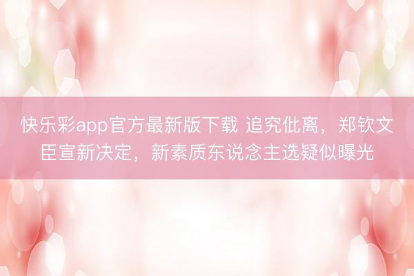 快乐彩app官方最新版下载 追究仳离，郑钦文臣宣新决定，新素质东说念主选疑似曝光