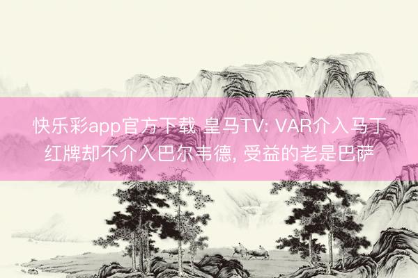 快乐彩app官方下载 皇马TV: VAR介入马丁红牌却不介入巴尔韦德, 受益的老是巴萨
