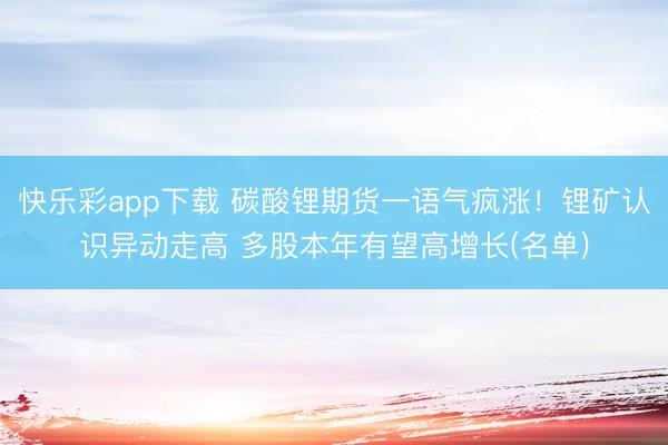 快乐彩app下载 碳酸锂期货一语气疯涨！锂矿认识异动走高 多股本年有望高增长(名单)