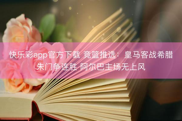 快乐彩app官方下载 竞篮推选：皇马客战希腊朱门争连胜 阿尔巴主场无上风