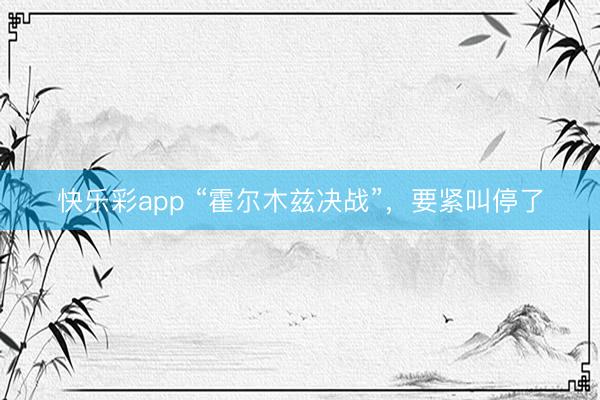 快乐彩app “霍尔木兹决战”，要紧叫停了