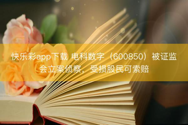 快乐彩app下载 电科数字（600850）被证监会立案侦察，受损股民可索赔