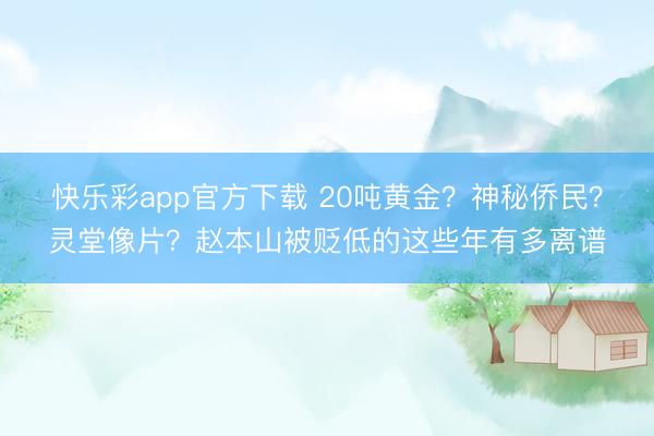 快乐彩app官方下载 20吨黄金？神秘侨民？灵堂像片？赵本山被贬低的这些年有多离谱