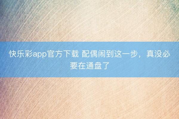 快乐彩app官方下载 配偶闹到这一步，真没必要在通盘了