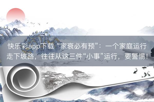 快乐彩app下载 “家衰必有预”：一个家庭运行走下坡路，往往从这三件“小事”运行，要警惕！