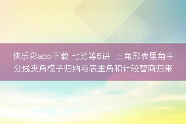 快乐彩app下载 七劣等5讲  三角形表里角中分线夹角模子归纳与表里角和计较智商归来