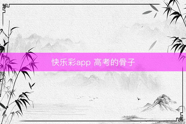 快乐彩app 高考的骨子