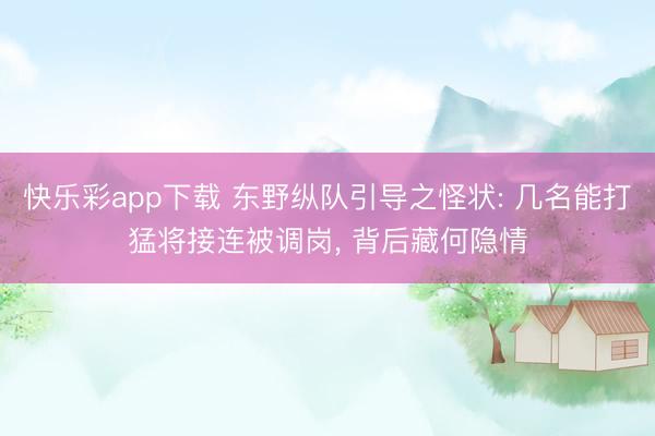 快乐彩app下载 东野纵队引导之怪状: 几名能打猛将接连被调岗, 背后藏何隐情