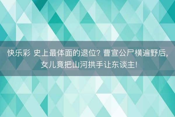 快乐彩 史上最体面的退位? 曹宣公尸横遍野后, 女儿竟把山河拱手让东谈主!