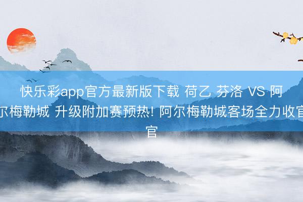 快乐彩app官方最新版下载 荷乙 芬洛 VS 阿尔梅勒城 升级附加赛预热! 阿尔梅勒城客场全力收官