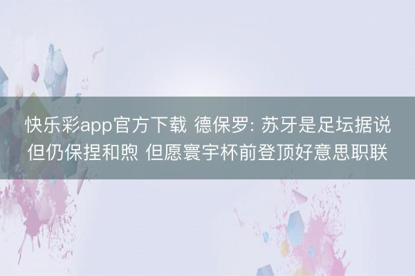 快乐彩app官方下载 德保罗: 苏牙是足坛据说但仍保捏和煦 但愿寰宇杯前登顶好意思职联