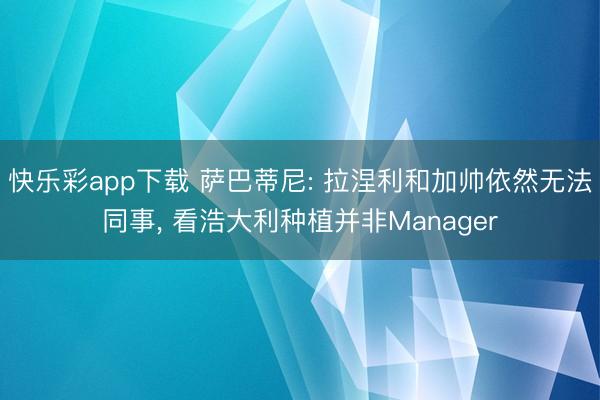 快乐彩app下载 萨巴蒂尼: 拉涅利和加帅依然无法同事, 看浩大利种植并非Manager