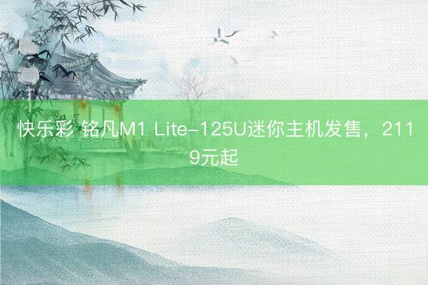 快乐彩 铭凡M1 Lite-125U迷你主机发售，2119元起