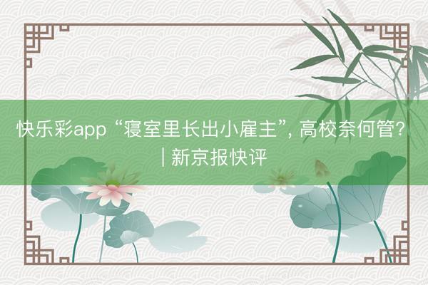 快乐彩app “寝室里长出小雇主”, 高校奈何管? | 新京报快评