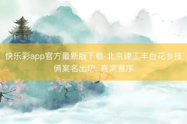 快乐彩app官方最新版下载 北京建工丰台花乡技俩案名出炉: 嘉棠雅序