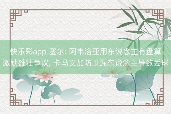 快乐彩app 塞尔: 阿韦洛亚用东说念主有盘算激励雄壮争议, 卡马文加防卫漏东说念主导致丢球