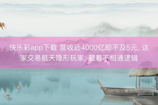 快乐彩app下载 营收近4000亿却不及5元, 这家交易航天隐形玩家, 藏着不相通逻辑