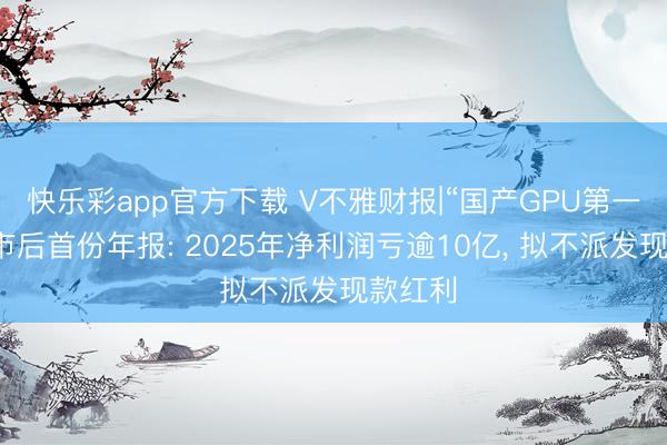 快乐彩app官方下载 V不雅财报|“国产GPU第一股”上市后首份年报: 2025年净利润亏逾10亿, 拟不派发现款红利