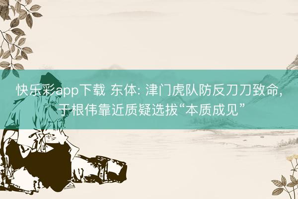 快乐彩app下载 东体: 津门虎队防反刀刀致命, 于根伟靠近质疑选拔“本质成见”