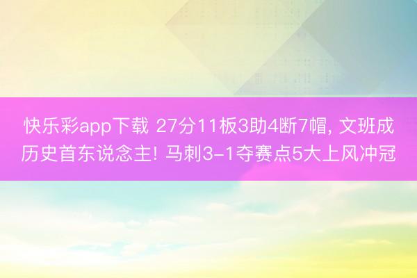 快乐彩app下载 27分11板3助4断7帽, 文班成历史首东说念主! 马刺3-1夺赛点5大上风冲冠