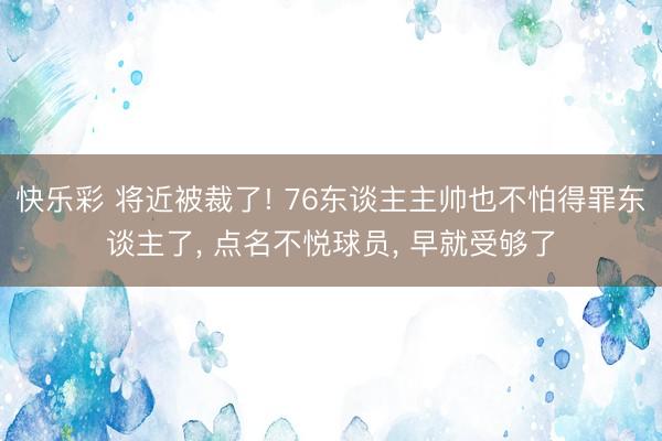 快乐彩 将近被裁了! 76东谈主主帅也不怕得罪东谈主了, 点名不悦球员, 早就受够了
