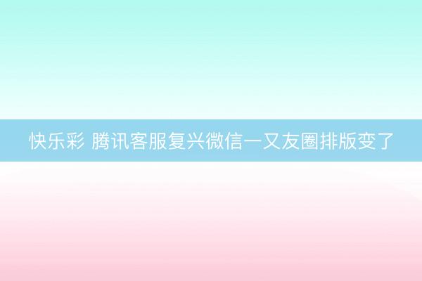 快乐彩 腾讯客服复兴微信一又友圈排版变了
