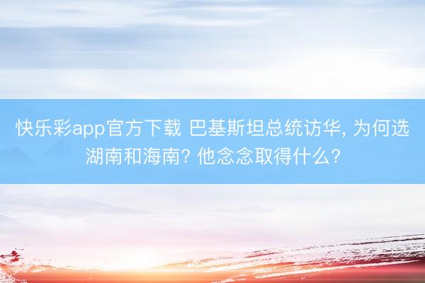 快乐彩app官方下载 巴基斯坦总统访华, 为何选湖南和海南? 他念念取得什么?