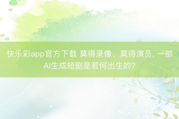 快乐彩app官方下载 莫得录像、莫得演员, 一部AI生成短剧是若何出生的?