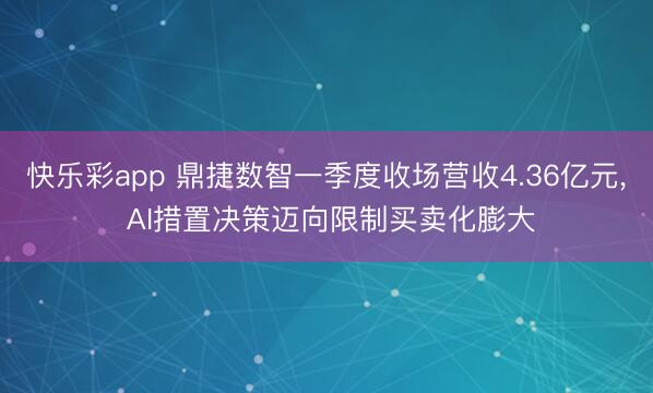 快乐彩app 鼎捷数智一季度收场营收4.36亿元, AI措置决策迈向限制买卖化膨大