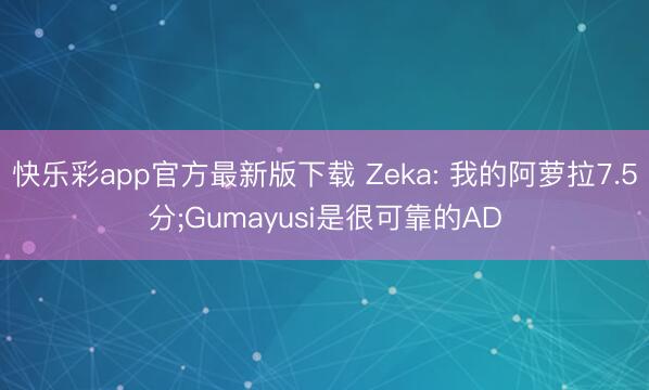 快乐彩app官方最新版下载 Zeka: 我的阿萝拉7.5分;Gumayusi是很可靠的AD