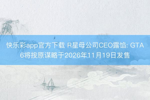 快乐彩app官方下载 R星母公司CEO露馅: GTA6将按原谋略于2026年11月19日发售